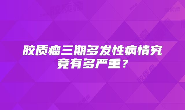 胶质瘤三期多发性病情究竟有多严重？