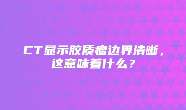 CT显示胶质瘤边界清晰，这意味着什么？
