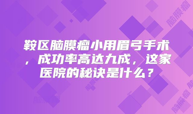 鞍区脑膜瘤小用眉弓手术，成功率高达九成，这家医院的秘诀是什么？