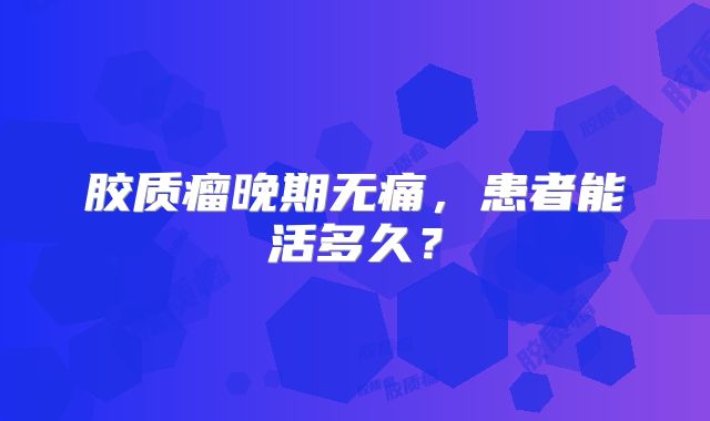 胶质瘤晚期无痛，患者能活多久？