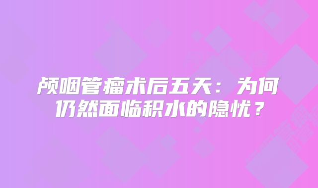 颅咽管瘤术后五天：为何仍然面临积水的隐忧？