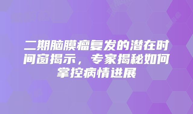 二期脑膜瘤复发的潜在时间窗揭示，专家揭秘如何掌控病情进展