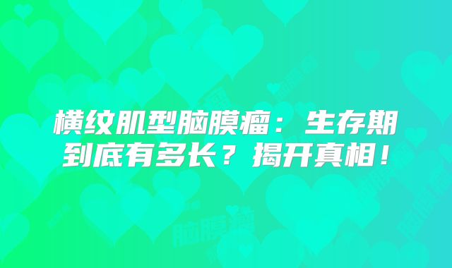 横纹肌型脑膜瘤：生存期到底有多长？揭开真相！