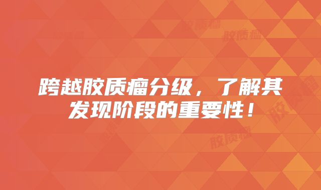 跨越胶质瘤分级，了解其发现阶段的重要性！