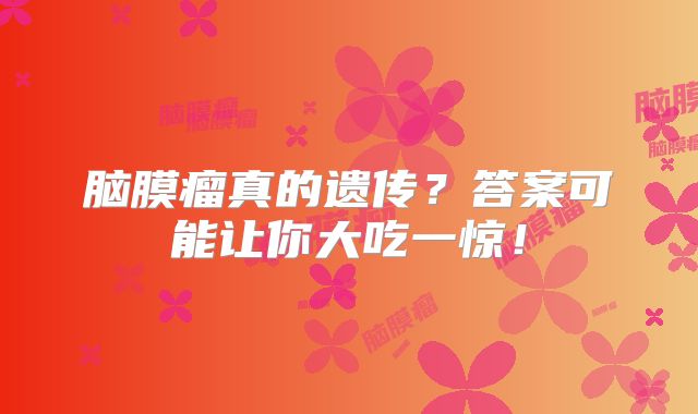 脑膜瘤真的遗传？答案可能让你大吃一惊！