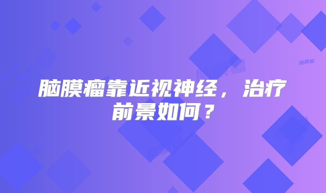 脑膜瘤靠近视神经，治疗前景如何？