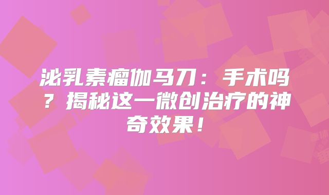 泌乳素瘤伽马刀：手术吗？揭秘这一微创治疗的神奇效果！