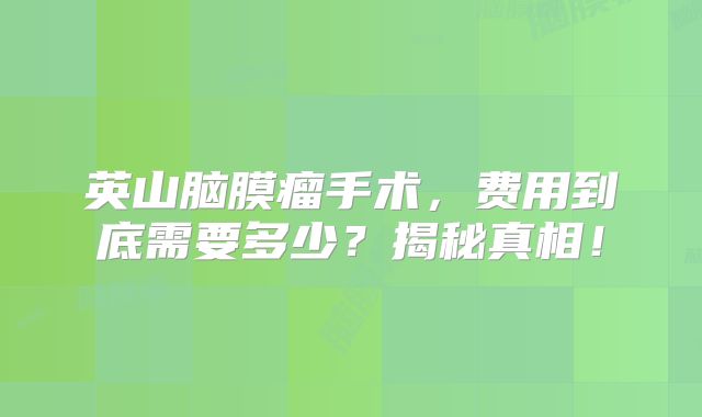 英山脑膜瘤手术，费用到底需要多少？揭秘真相！