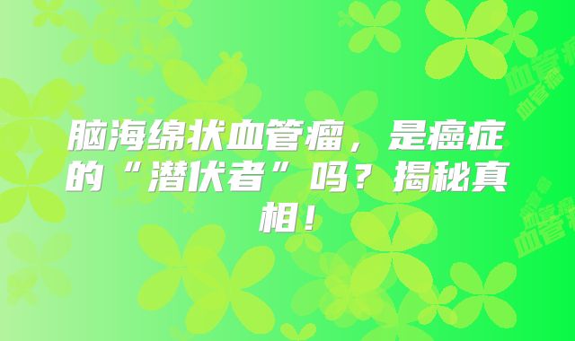 脑海绵状血管瘤，是癌症的“潜伏者”吗？揭秘真相！
