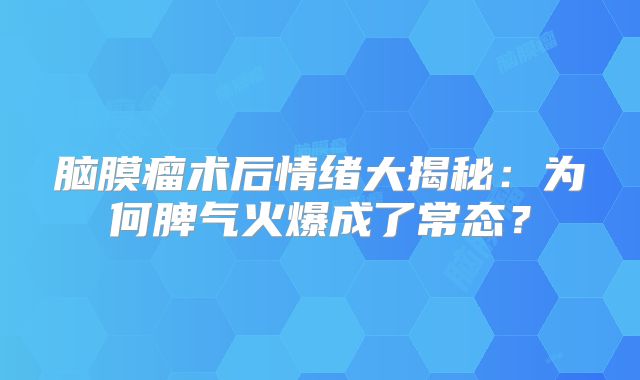 脑膜瘤术后情绪大揭秘：为何脾气火爆成了常态？