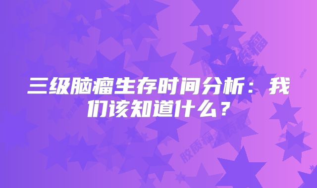 三级脑瘤生存时间分析：我们该知道什么？