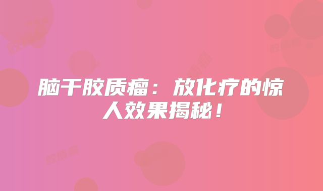 脑干胶质瘤：放化疗的惊人效果揭秘！