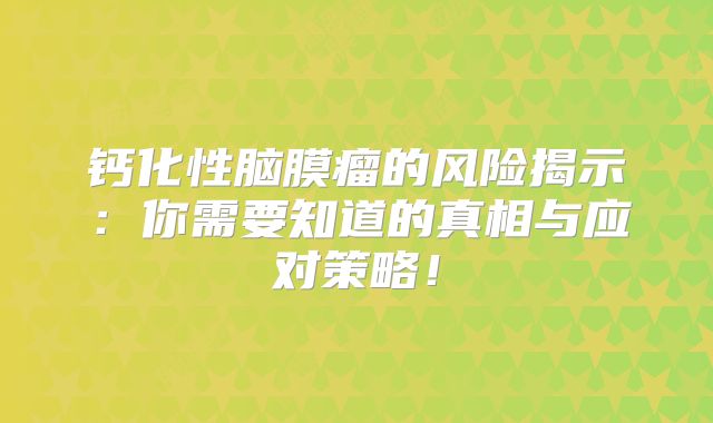 钙化性脑膜瘤的风险揭示：你需要知道的真相与应对策略！