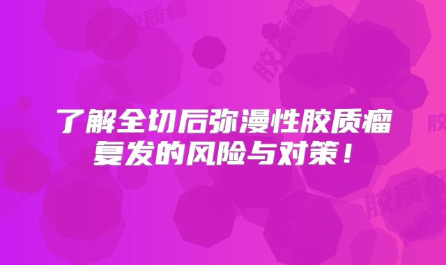 了解全切后弥漫性胶质瘤复发的风险与对策！