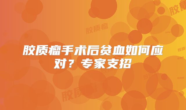 胶质瘤手术后贫血如何应对？专家支招