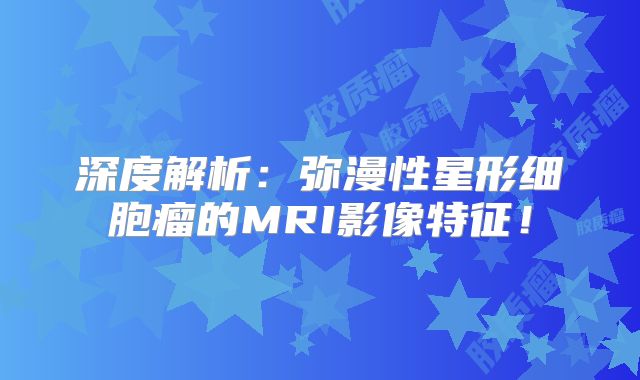 深度解析：弥漫性星形细胞瘤的MRI影像特征！