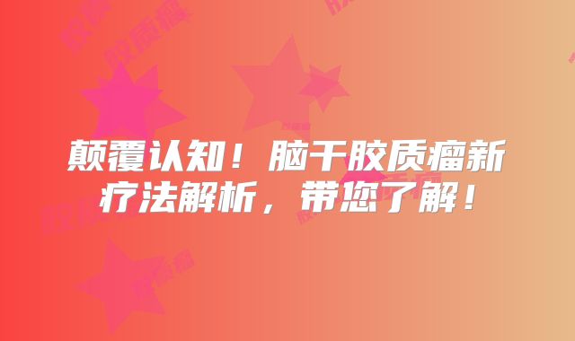 颠覆认知！脑干胶质瘤新疗法解析，带您了解！