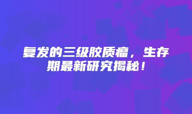 复发的三级胶质瘤，生存期最新研究揭秘！