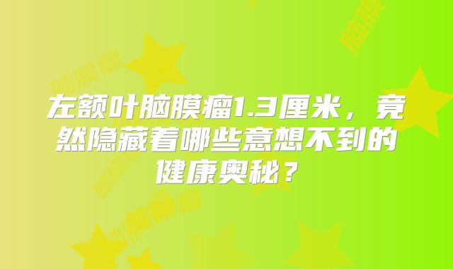 左额叶脑膜瘤1.3厘米，竟然隐藏着哪些意想不到的健康奥秘？