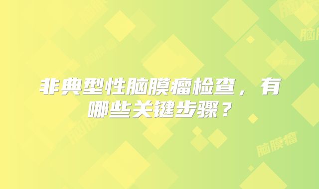 非典型性脑膜瘤检查，有哪些关键步骤？