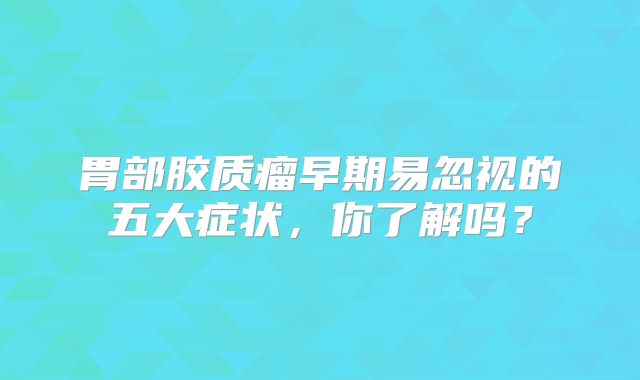 胃部胶质瘤早期易忽视的五大症状，你了解吗？