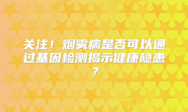 关注！烟雾病是否可以通过基因检测揭示健康隐患？