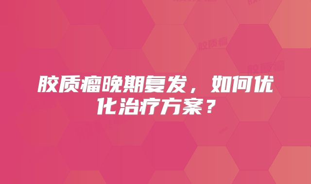 胶质瘤晚期复发，如何优化治疗方案？