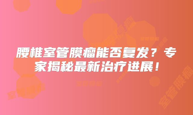 腰椎室管膜瘤能否复发？专家揭秘最新治疗进展！