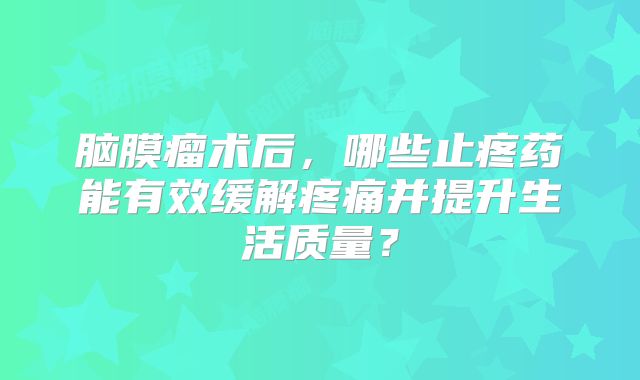 脑膜瘤术后，哪些止疼药能有效缓解疼痛并提升生活质量？