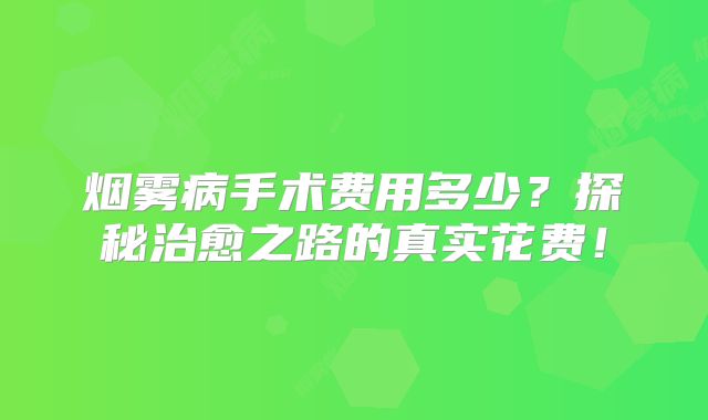 烟雾病手术费用多少？探秘治愈之路的真实花费！