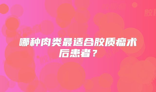 哪种肉类最适合胶质瘤术后患者？