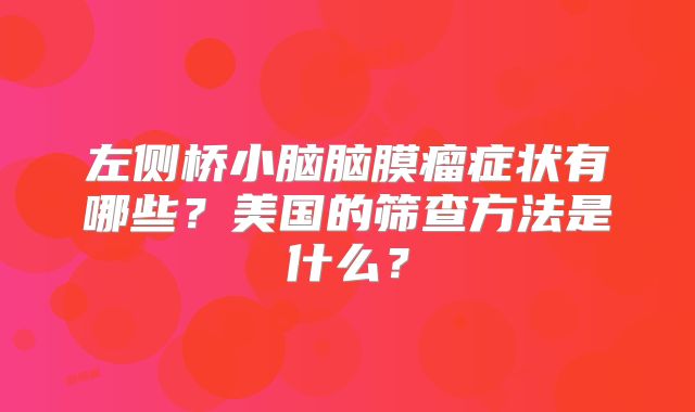 左侧桥小脑脑膜瘤症状有哪些？美国的筛查方法是什么？