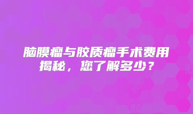 脑膜瘤与胶质瘤手术费用揭秘，您了解多少？