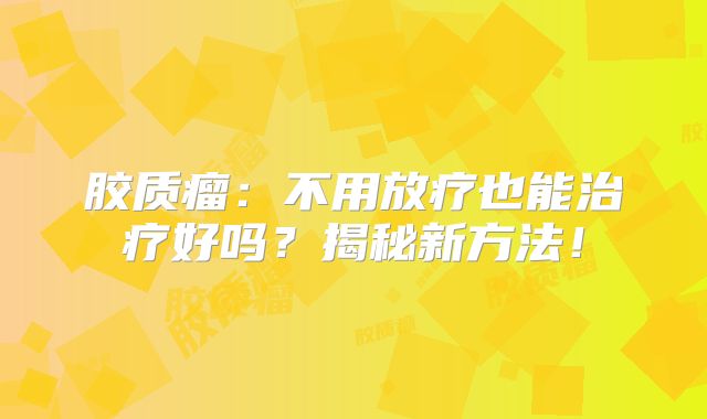 胶质瘤：不用放疗也能治疗好吗？揭秘新方法！