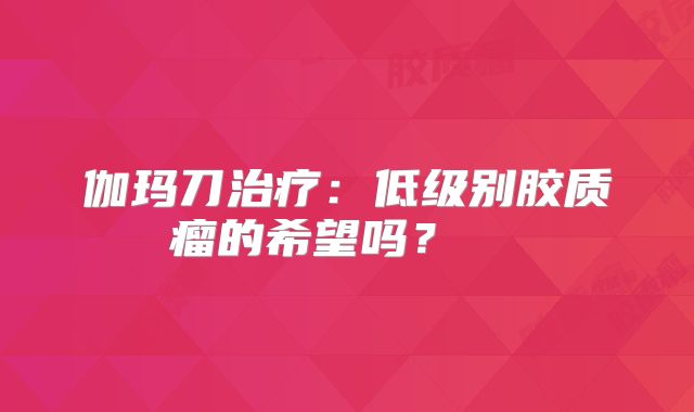 伽玛刀治疗：低级别胶质瘤的希望吗？  