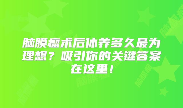 脑膜瘤术后休养多久最为理想？吸引你的关键答案在这里！