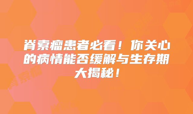 脊索瘤患者必看！你关心的病情能否缓解与生存期大揭秘！