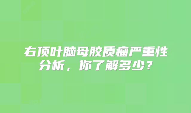 右顶叶脑母胶质瘤严重性分析，你了解多少？