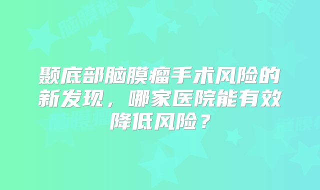 颞底部脑膜瘤手术风险的新发现，哪家医院能有效降低风险？