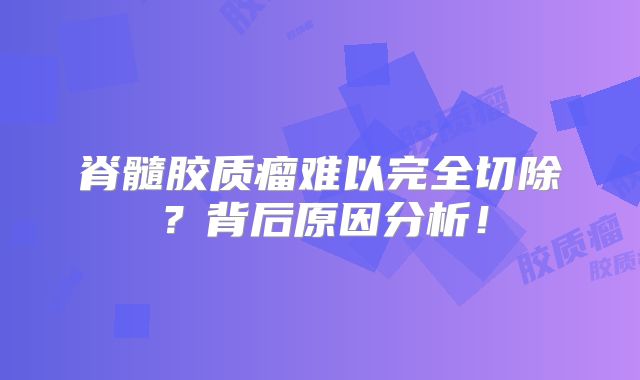 脊髓胶质瘤难以完全切除？背后原因分析！