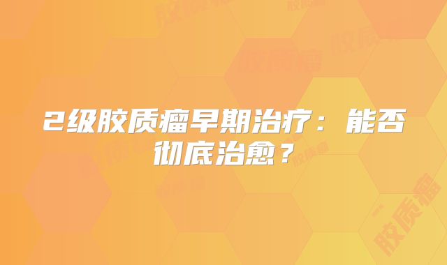2级胶质瘤早期治疗：能否彻底治愈？