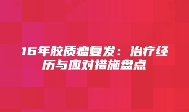 16年胶质瘤复发：治疗经历与应对措施盘点