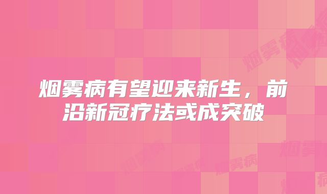 烟雾病有望迎来新生，前沿新冠疗法或成突破
