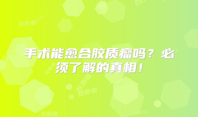 手术能愈合胶质瘤吗？必须了解的真相！