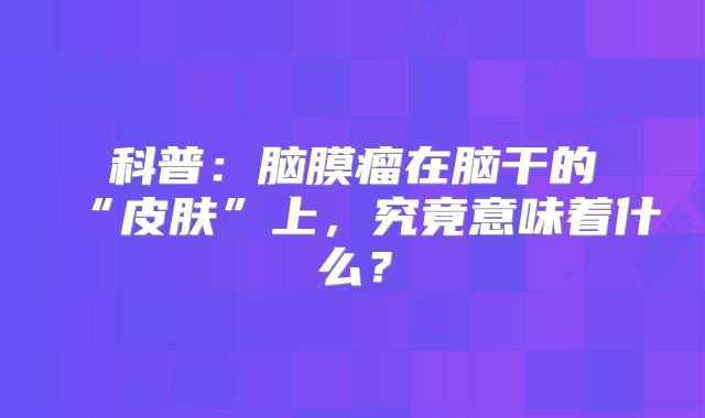 科普：脑膜瘤在脑干的“皮肤”上，究竟意味着什么？