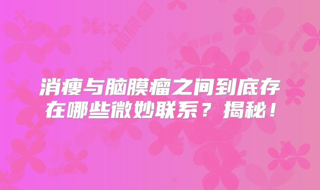 消瘦与脑膜瘤之间到底存在哪些微妙联系？揭秘！