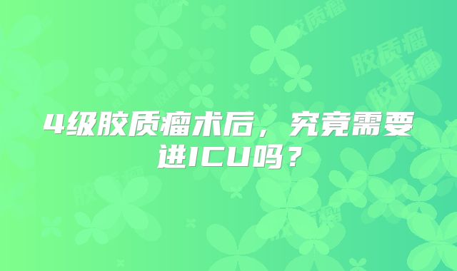 4级胶质瘤术后，究竟需要进ICU吗？