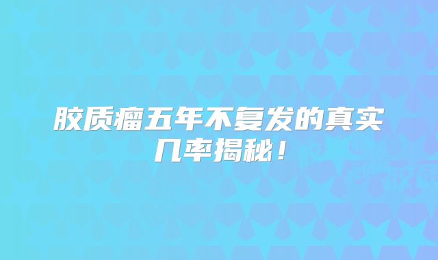 胶质瘤五年不复发的真实几率揭秘！