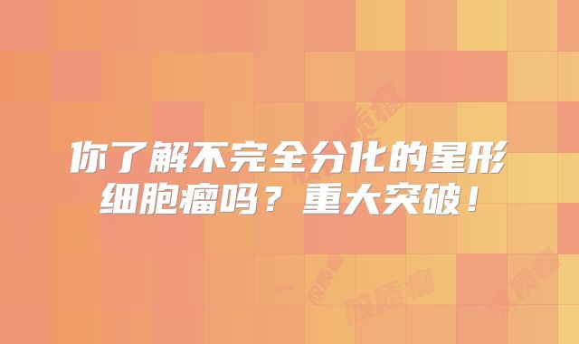 你了解不完全分化的星形细胞瘤吗？重大突破！