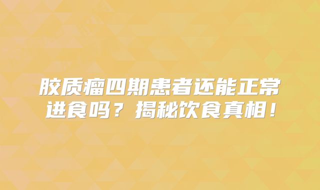 胶质瘤四期患者还能正常进食吗？揭秘饮食真相！